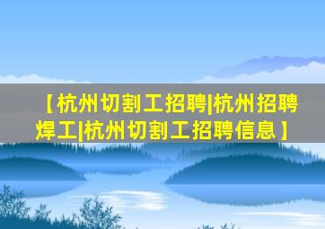 【杭州切割工招聘|杭州招聘焊工|杭州切割工招聘信息】